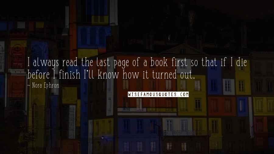 Nora Ephron Quotes: I always read the last page of a book first so that if I die before I finish I'll know how it turned out.