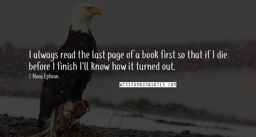 Nora Ephron Quotes: I always read the last page of a book first so that if I die before I finish I'll know how it turned out.