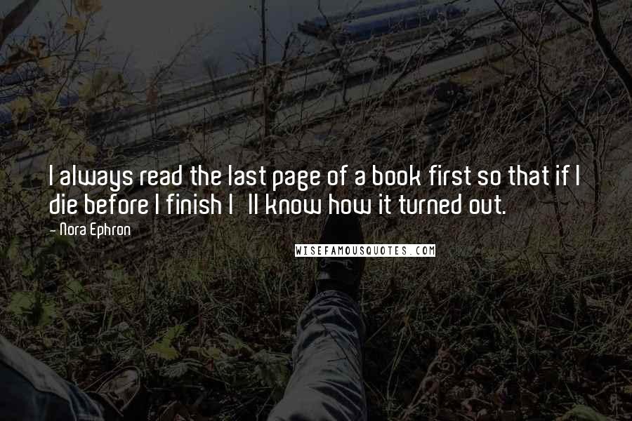 Nora Ephron Quotes: I always read the last page of a book first so that if I die before I finish I'll know how it turned out.