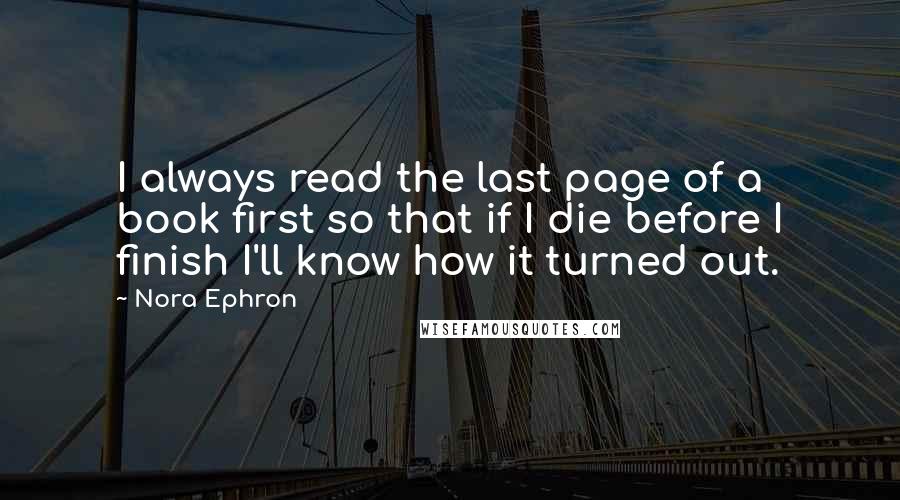 Nora Ephron Quotes: I always read the last page of a book first so that if I die before I finish I'll know how it turned out.