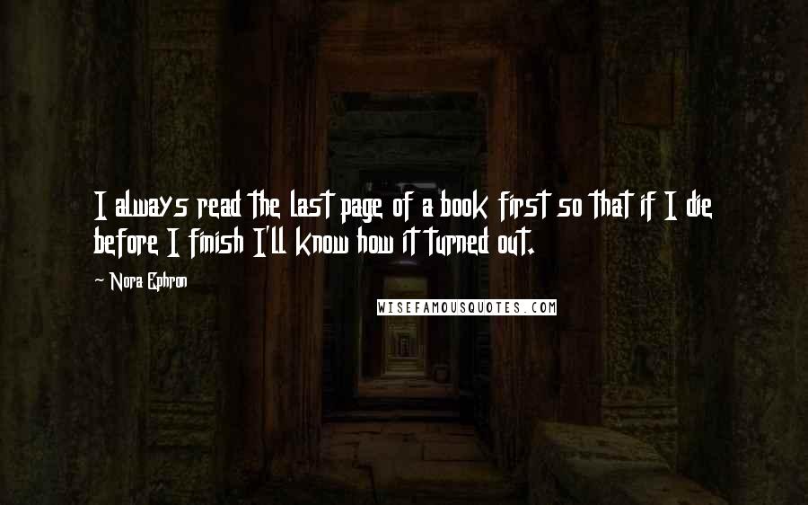 Nora Ephron Quotes: I always read the last page of a book first so that if I die before I finish I'll know how it turned out.