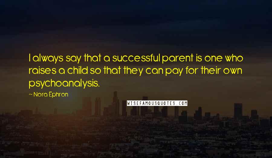 Nora Ephron Quotes: I always say that a successful parent is one who raises a child so that they can pay for their own psychoanalysis.