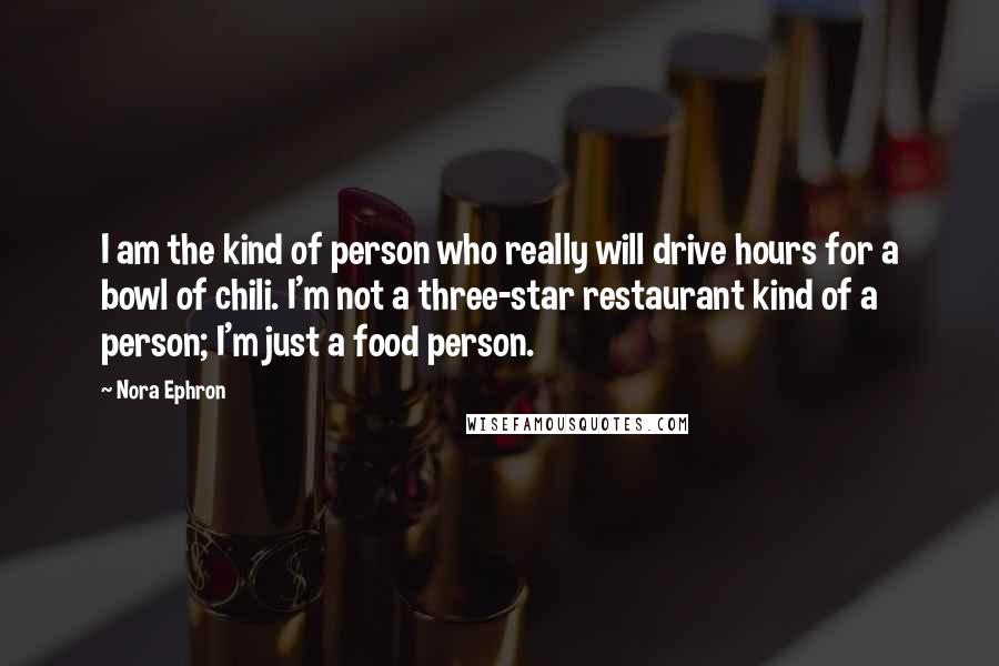 Nora Ephron Quotes: I am the kind of person who really will drive hours for a bowl of chili. I'm not a three-star restaurant kind of a person; I'm just a food person.