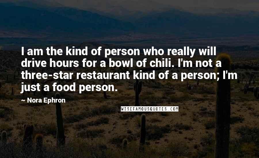 Nora Ephron Quotes: I am the kind of person who really will drive hours for a bowl of chili. I'm not a three-star restaurant kind of a person; I'm just a food person.