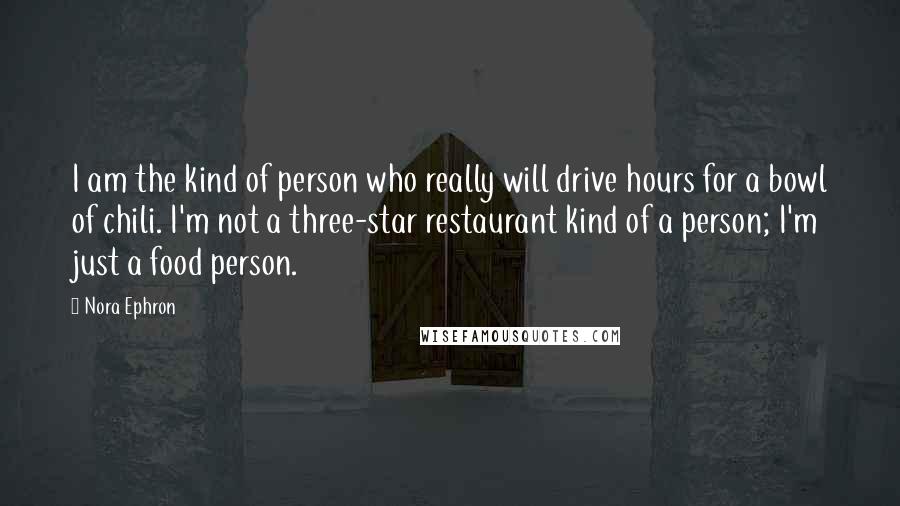 Nora Ephron Quotes: I am the kind of person who really will drive hours for a bowl of chili. I'm not a three-star restaurant kind of a person; I'm just a food person.