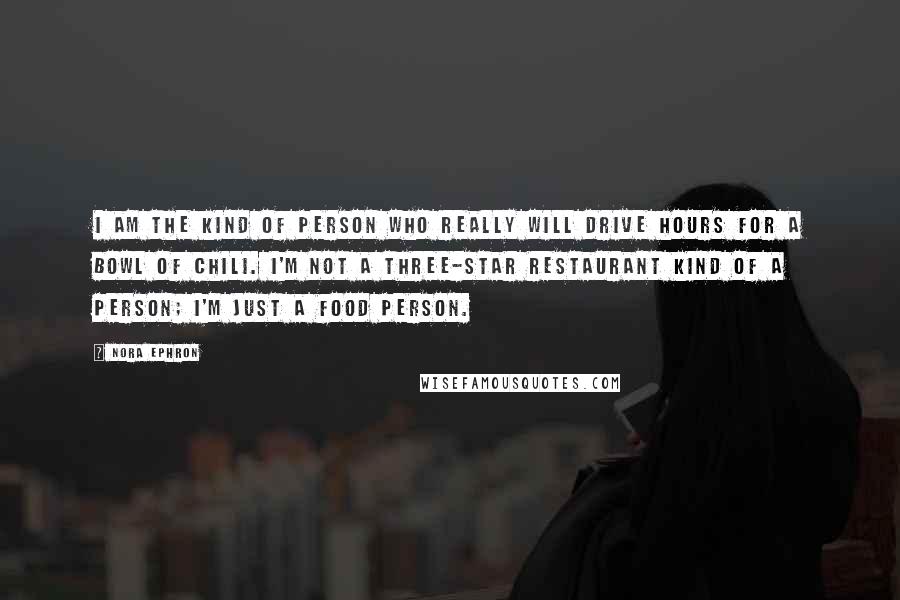 Nora Ephron Quotes: I am the kind of person who really will drive hours for a bowl of chili. I'm not a three-star restaurant kind of a person; I'm just a food person.