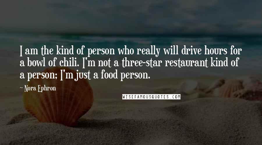 Nora Ephron Quotes: I am the kind of person who really will drive hours for a bowl of chili. I'm not a three-star restaurant kind of a person; I'm just a food person.