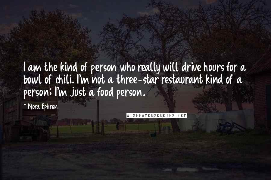 Nora Ephron Quotes: I am the kind of person who really will drive hours for a bowl of chili. I'm not a three-star restaurant kind of a person; I'm just a food person.