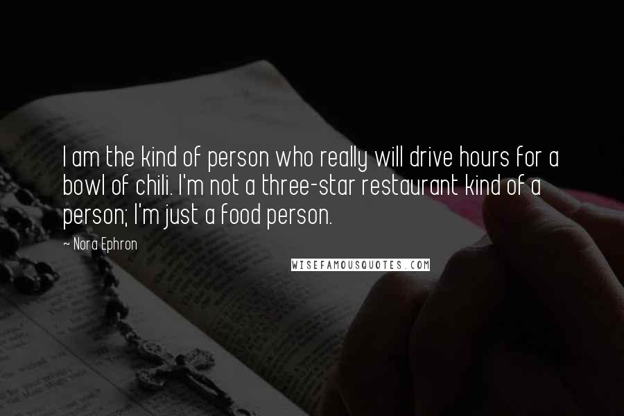 Nora Ephron Quotes: I am the kind of person who really will drive hours for a bowl of chili. I'm not a three-star restaurant kind of a person; I'm just a food person.