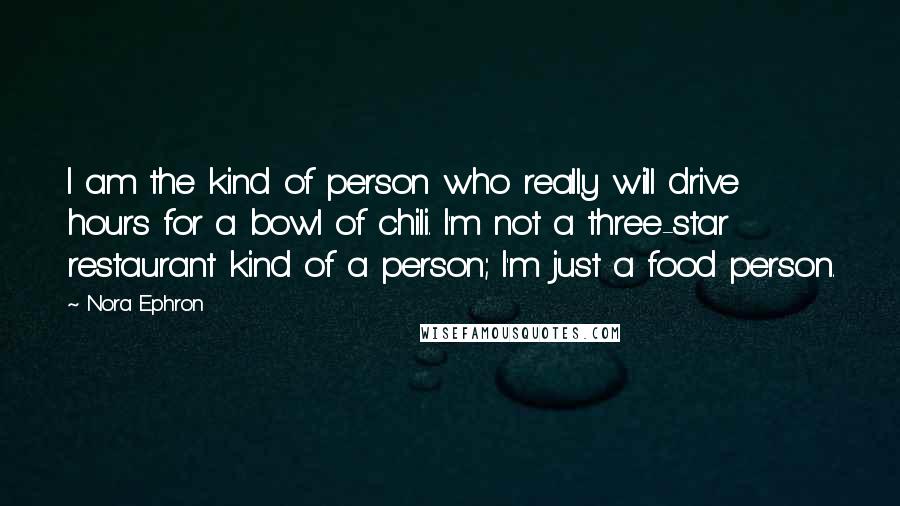 Nora Ephron Quotes: I am the kind of person who really will drive hours for a bowl of chili. I'm not a three-star restaurant kind of a person; I'm just a food person.