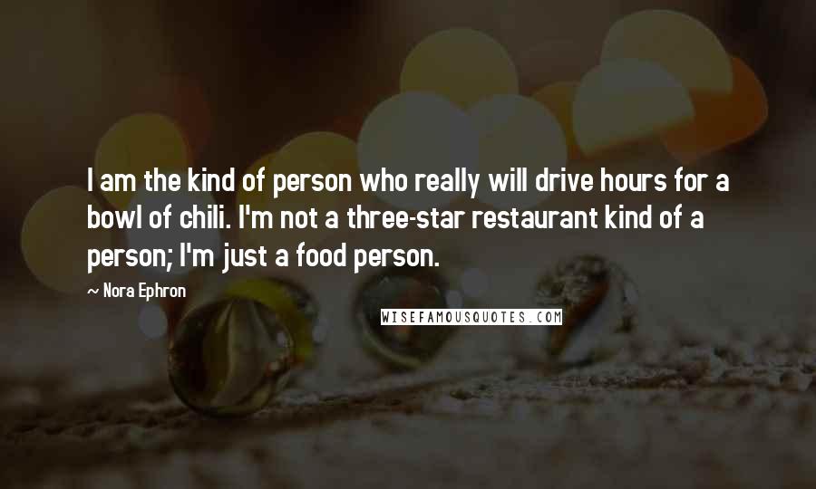 Nora Ephron Quotes: I am the kind of person who really will drive hours for a bowl of chili. I'm not a three-star restaurant kind of a person; I'm just a food person.