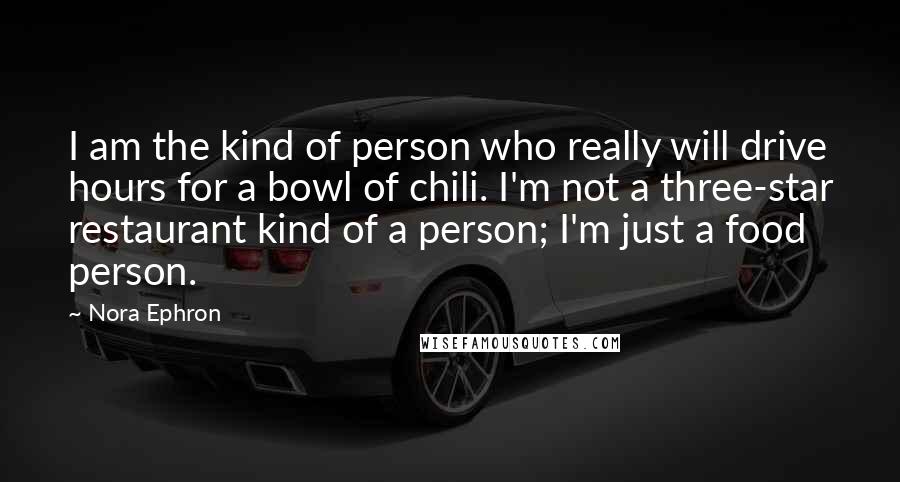 Nora Ephron Quotes: I am the kind of person who really will drive hours for a bowl of chili. I'm not a three-star restaurant kind of a person; I'm just a food person.