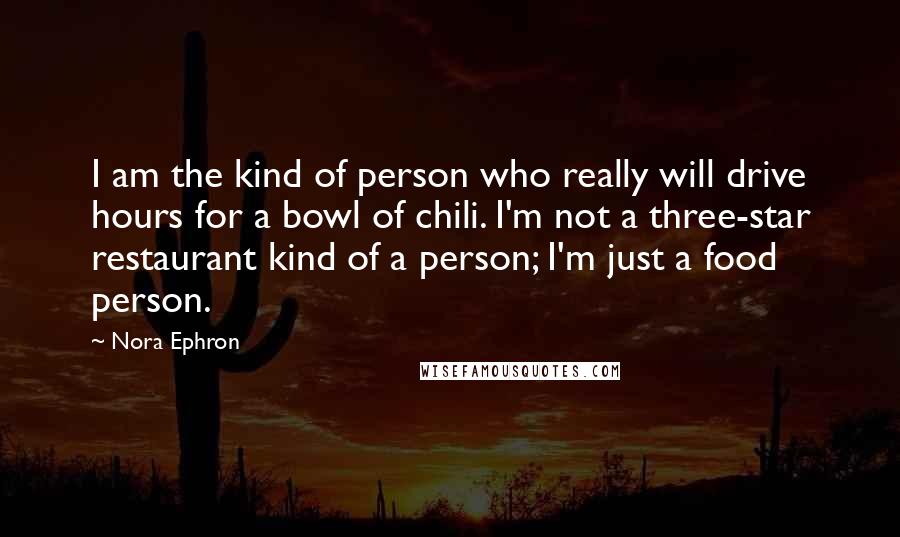 Nora Ephron Quotes: I am the kind of person who really will drive hours for a bowl of chili. I'm not a three-star restaurant kind of a person; I'm just a food person.