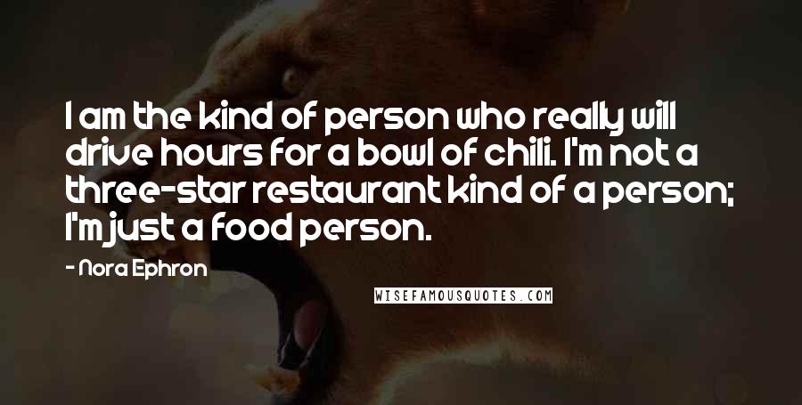 Nora Ephron Quotes: I am the kind of person who really will drive hours for a bowl of chili. I'm not a three-star restaurant kind of a person; I'm just a food person.
