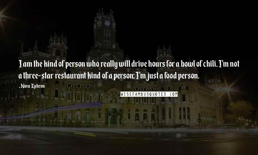 Nora Ephron Quotes: I am the kind of person who really will drive hours for a bowl of chili. I'm not a three-star restaurant kind of a person; I'm just a food person.