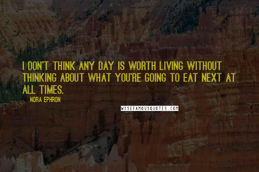 Nora Ephron Quotes: I don't think any day is worth living without thinking about what you're going to eat next at all times.