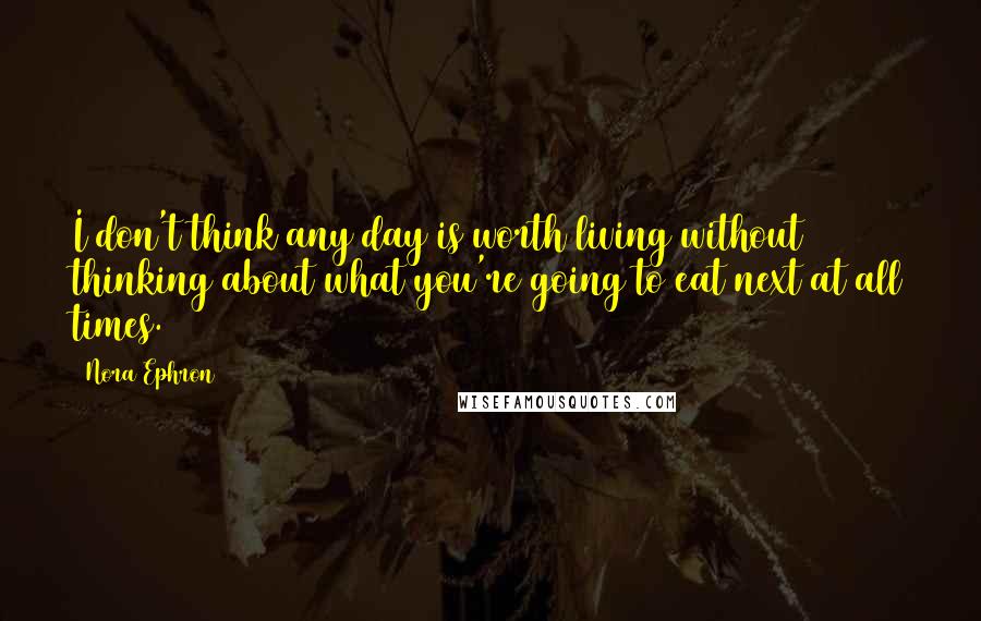 Nora Ephron Quotes: I don't think any day is worth living without thinking about what you're going to eat next at all times.