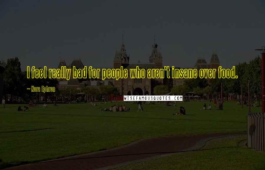 Nora Ephron Quotes: I feel really bad for people who aren't insane over food.