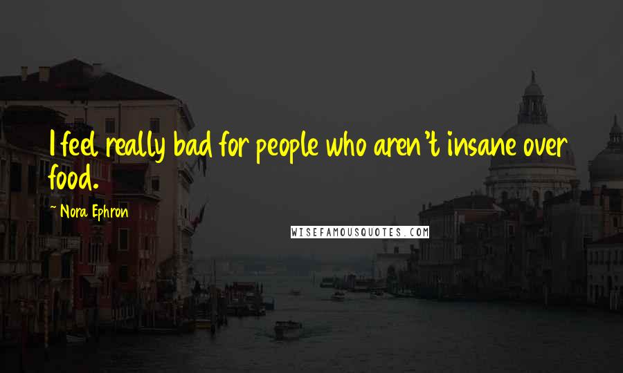Nora Ephron Quotes: I feel really bad for people who aren't insane over food.
