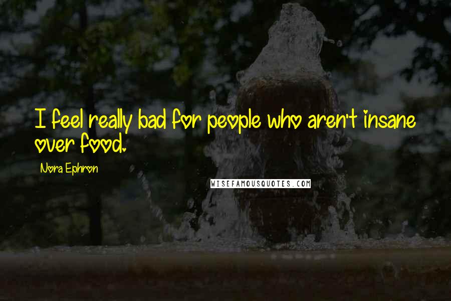 Nora Ephron Quotes: I feel really bad for people who aren't insane over food.