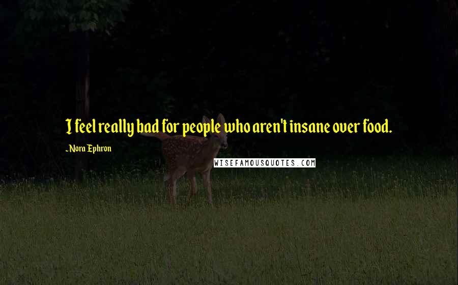 Nora Ephron Quotes: I feel really bad for people who aren't insane over food.