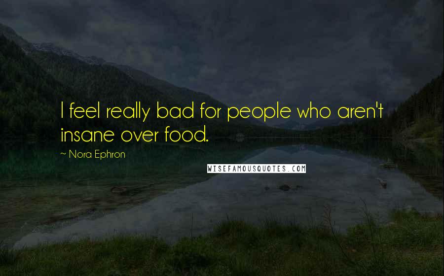 Nora Ephron Quotes: I feel really bad for people who aren't insane over food.