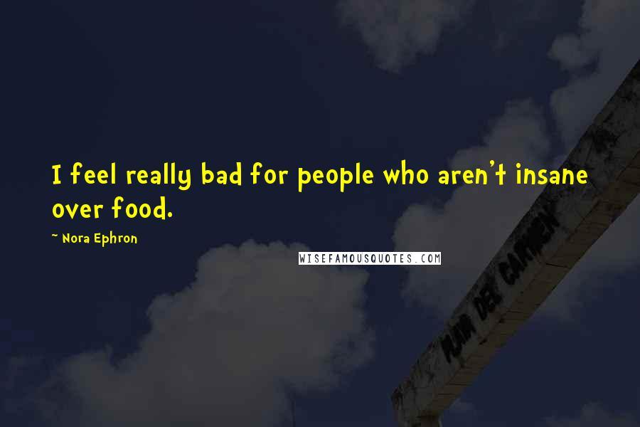Nora Ephron Quotes: I feel really bad for people who aren't insane over food.