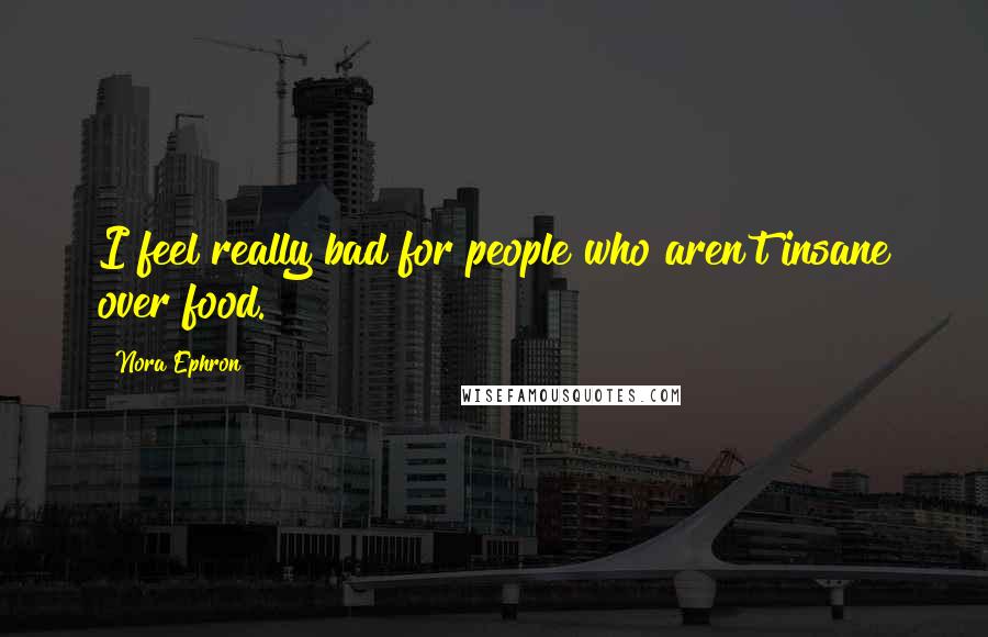 Nora Ephron Quotes: I feel really bad for people who aren't insane over food.