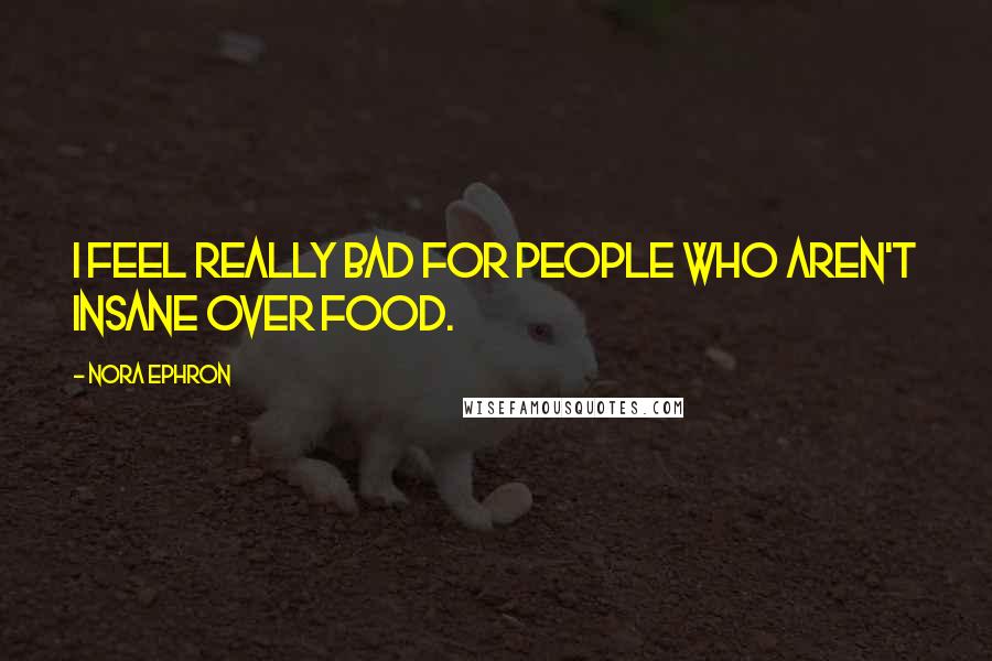 Nora Ephron Quotes: I feel really bad for people who aren't insane over food.