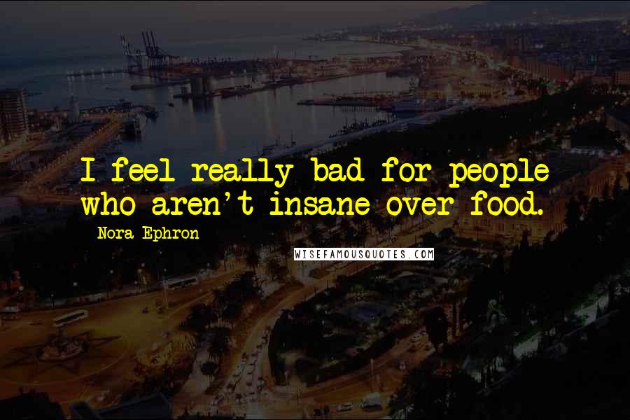 Nora Ephron Quotes: I feel really bad for people who aren't insane over food.