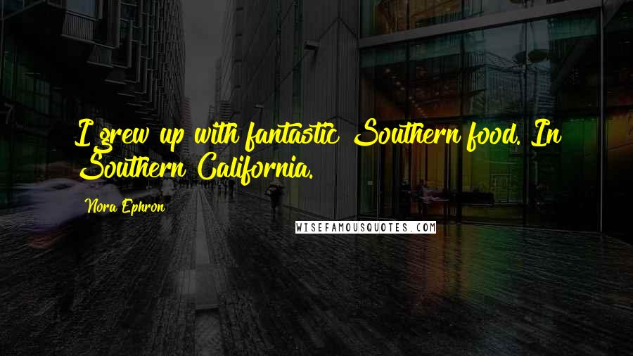 Nora Ephron Quotes: I grew up with fantastic Southern food. In Southern California.