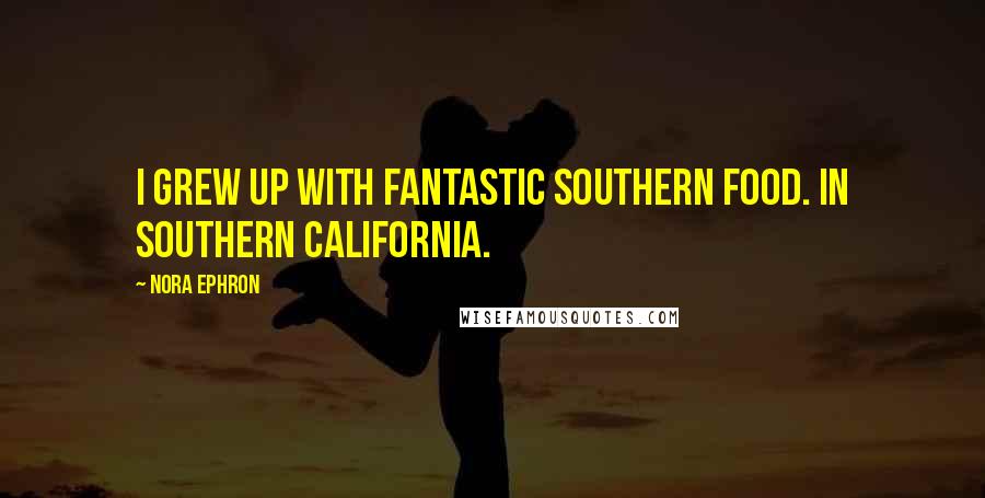 Nora Ephron Quotes: I grew up with fantastic Southern food. In Southern California.