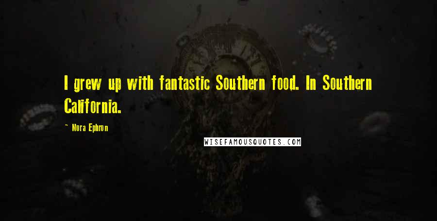 Nora Ephron Quotes: I grew up with fantastic Southern food. In Southern California.