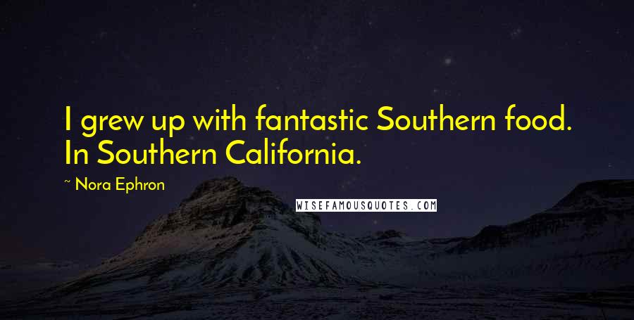 Nora Ephron Quotes: I grew up with fantastic Southern food. In Southern California.