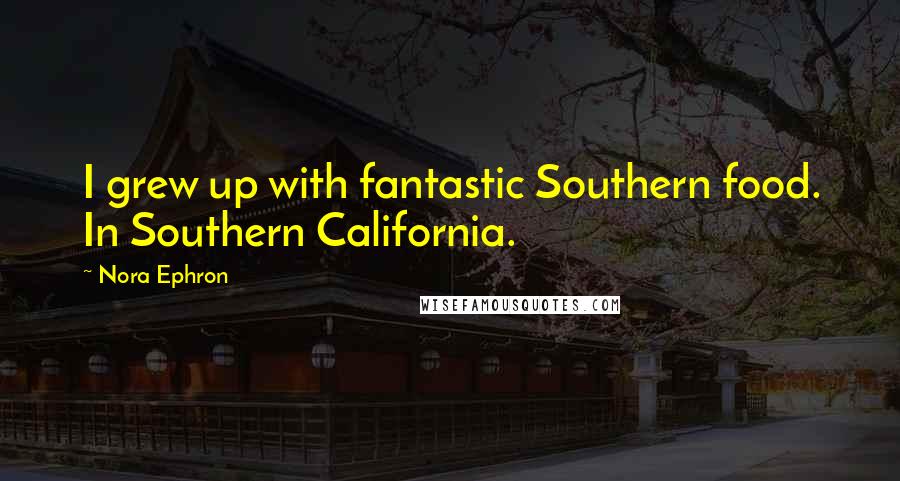 Nora Ephron Quotes: I grew up with fantastic Southern food. In Southern California.