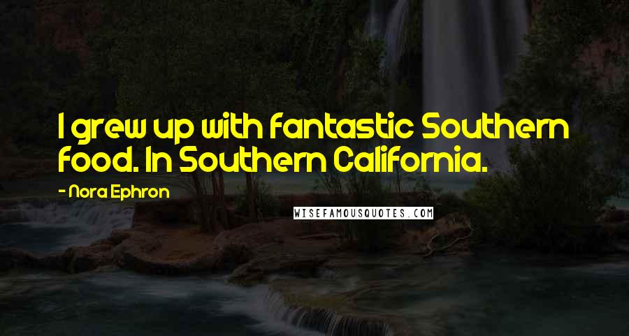 Nora Ephron Quotes: I grew up with fantastic Southern food. In Southern California.