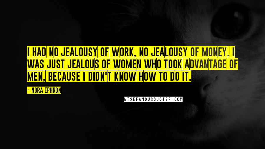 Nora Ephron Quotes: I had no jealousy of work, no jealousy of money. I was just jealous of women who took advantage of men, because I didn't know how to do it.