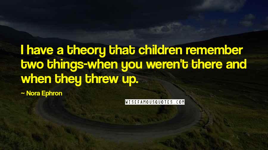 Nora Ephron Quotes: I have a theory that children remember two things-when you weren't there and when they threw up.