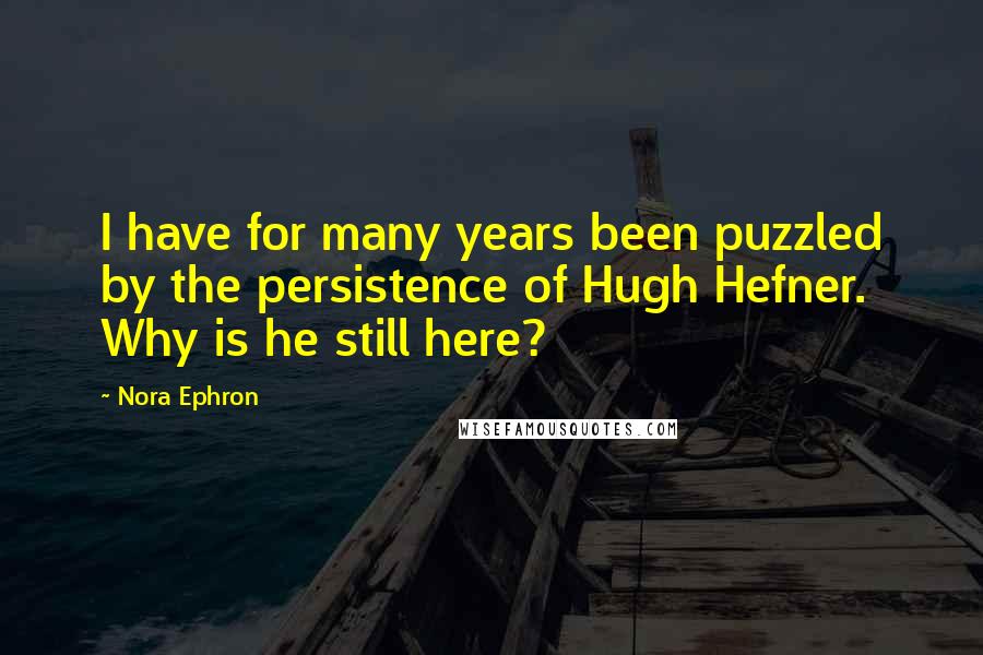 Nora Ephron Quotes: I have for many years been puzzled by the persistence of Hugh Hefner. Why is he still here?