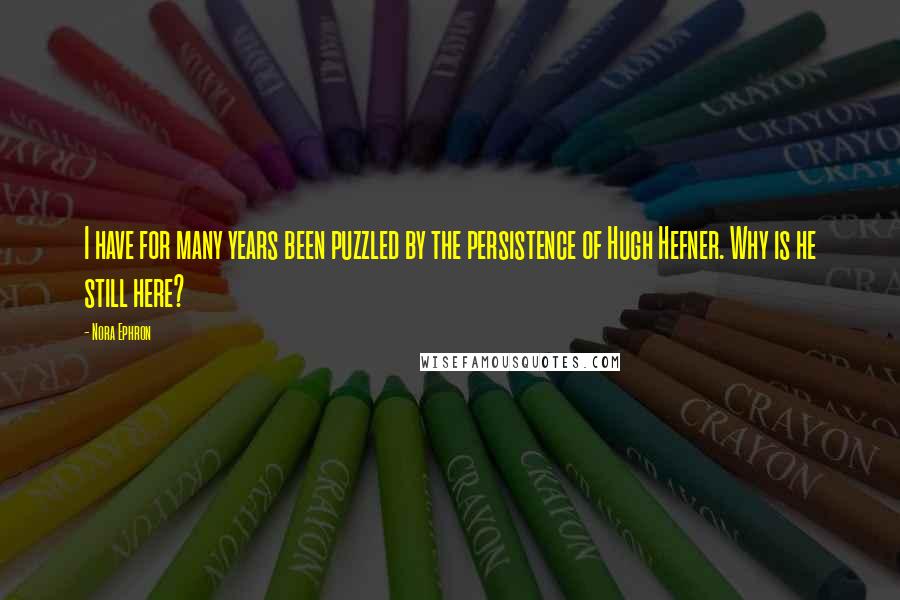 Nora Ephron Quotes: I have for many years been puzzled by the persistence of Hugh Hefner. Why is he still here?