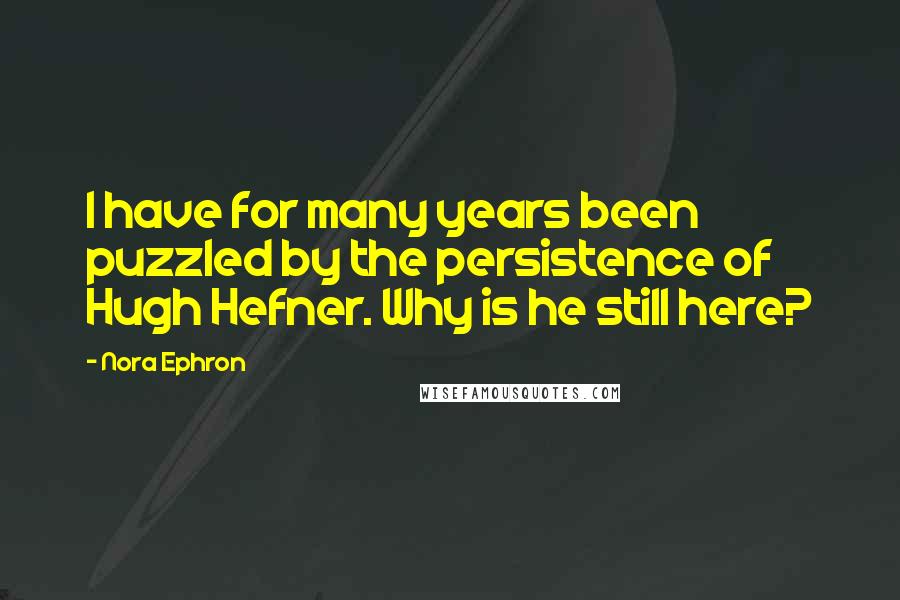 Nora Ephron Quotes: I have for many years been puzzled by the persistence of Hugh Hefner. Why is he still here?