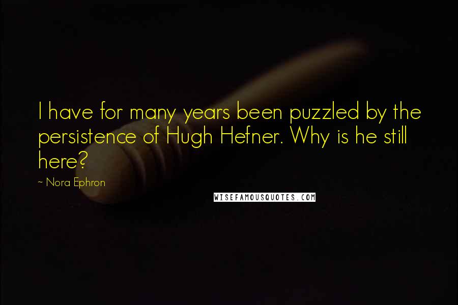 Nora Ephron Quotes: I have for many years been puzzled by the persistence of Hugh Hefner. Why is he still here?