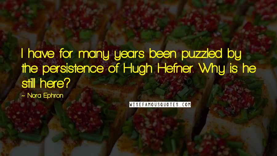 Nora Ephron Quotes: I have for many years been puzzled by the persistence of Hugh Hefner. Why is he still here?