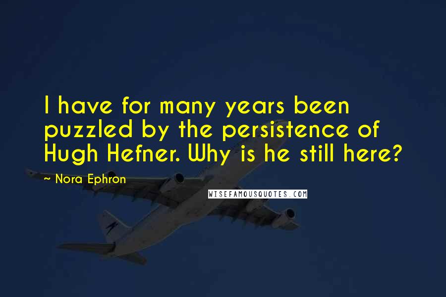 Nora Ephron Quotes: I have for many years been puzzled by the persistence of Hugh Hefner. Why is he still here?