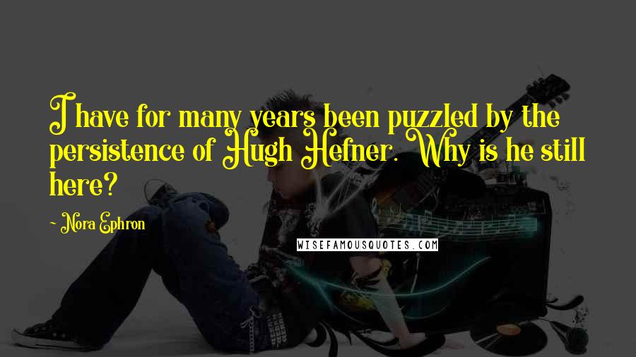 Nora Ephron Quotes: I have for many years been puzzled by the persistence of Hugh Hefner. Why is he still here?