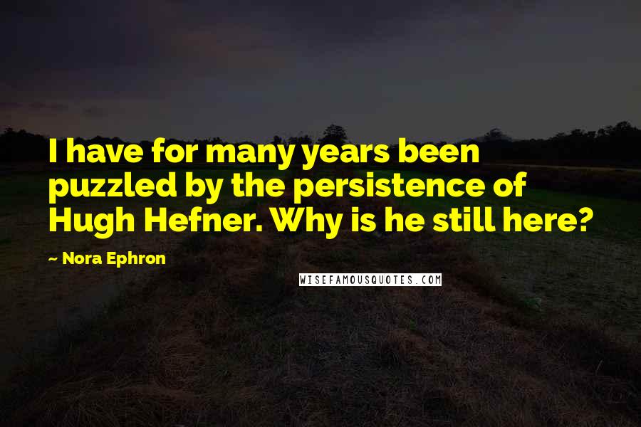 Nora Ephron Quotes: I have for many years been puzzled by the persistence of Hugh Hefner. Why is he still here?