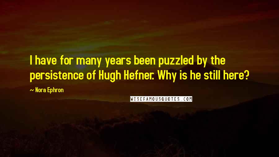 Nora Ephron Quotes: I have for many years been puzzled by the persistence of Hugh Hefner. Why is he still here?