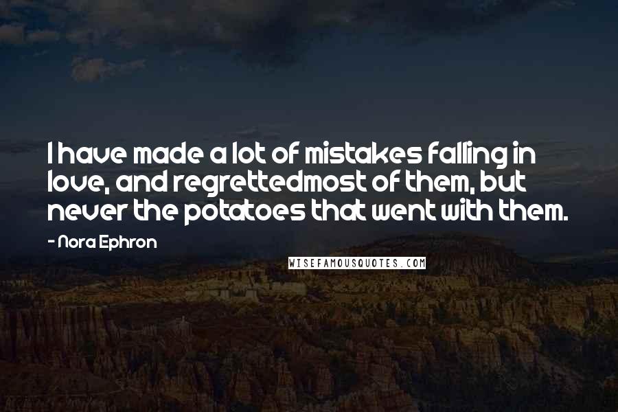 Nora Ephron Quotes: I have made a lot of mistakes falling in love, and regrettedmost of them, but never the potatoes that went with them.