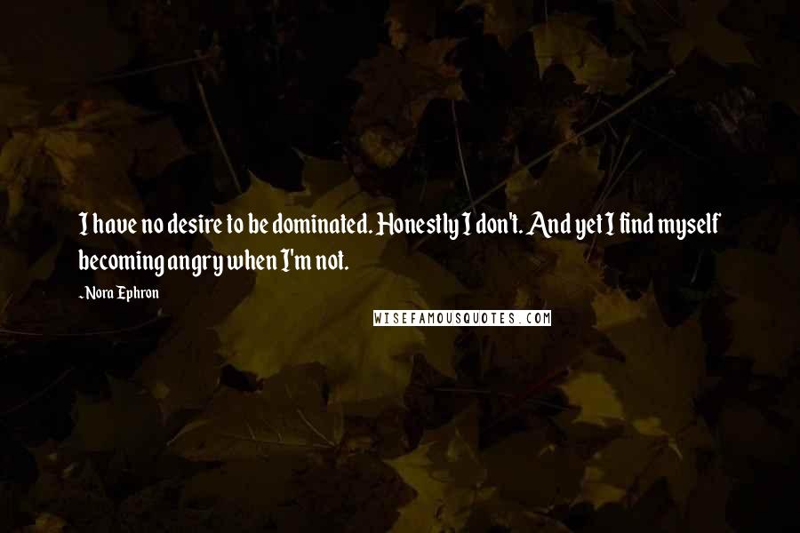 Nora Ephron Quotes: I have no desire to be dominated. Honestly I don't. And yet I find myself becoming angry when I'm not.