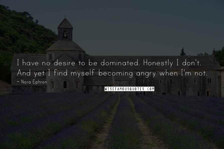 Nora Ephron Quotes: I have no desire to be dominated. Honestly I don't. And yet I find myself becoming angry when I'm not.